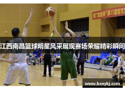江西南昌篮球明星风采展现赛场荣耀精彩瞬间